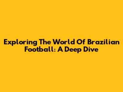Exploring The World Of Brazilian Football: A Deep Dive