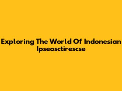 Exploring The World Of Indonesian Ipseosctirescse