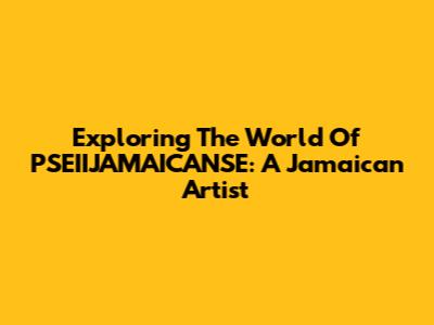 Exploring The World Of PSEIIJAMAICANSE: A Jamaican Artist