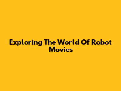 Exploring The World Of Robot Movies