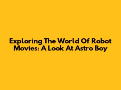 Exploring The World Of Robot Movies: A Look At 'Astro Boy'