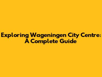Exploring Wageningen City Centre: A Complete Guide