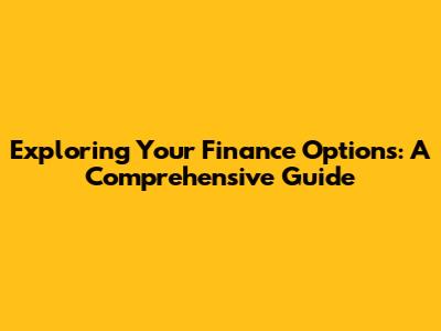 Exploring Your Finance Options: A Comprehensive Guide