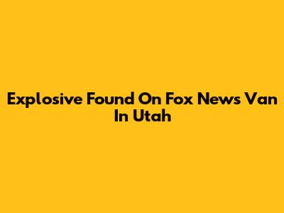 Explosive Found On Fox News Van In Utah