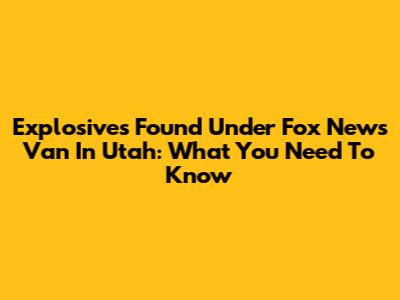 Explosives Found Under Fox News Van In Utah: What You Need To Know