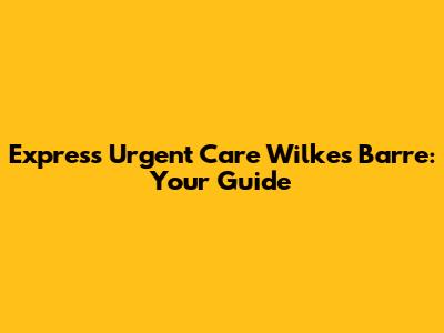 Express Urgent Care Wilkes Barre: Your Guide