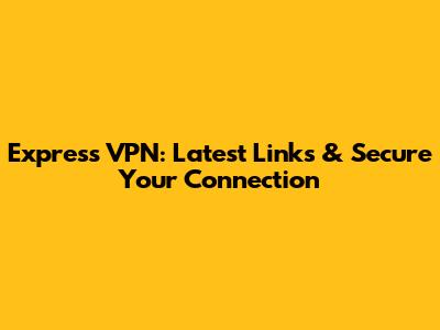 Express VPN: Latest Links & Secure Your Connection