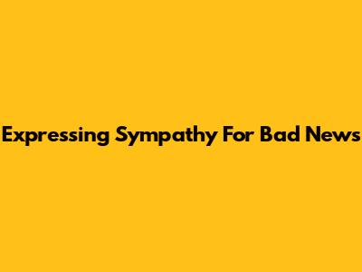 Expressing Sympathy For Bad News