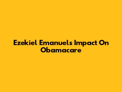 Ezekiel Emanuel's Impact On Obamacare