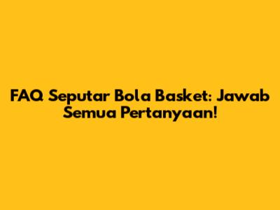 FAQ Seputar Bola Basket: Jawab Semua Pertanyaan!