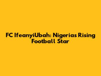 FC IfeanyiUbah: Nigeria's Rising Football Star