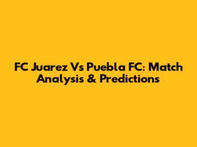 FC Juarez Vs Puebla FC: Match Analysis & Predictions