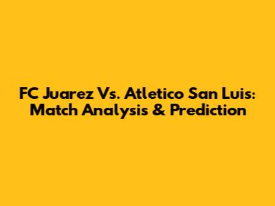 FC Juarez Vs. Atletico San Luis: Match Analysis & Prediction