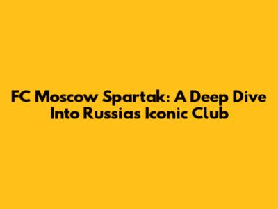 FC Moscow Spartak: A Deep Dive Into Russia's Iconic Club