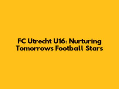 FC Utrecht U16: Nurturing Tomorrow's Football Stars