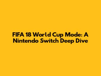 FIFA 18 World Cup Mode: A Nintendo Switch Deep Dive
