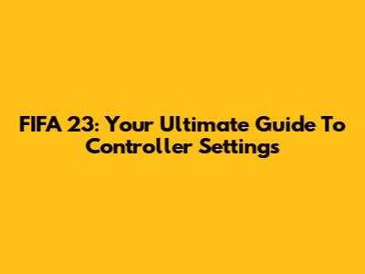 FIFA 23: Your Ultimate Guide To Controller Settings
