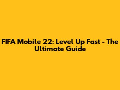 FIFA Mobile 22: Level Up Fast - The Ultimate Guide