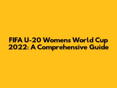 FIFA U-20 Women's World Cup 2022: A Comprehensive Guide