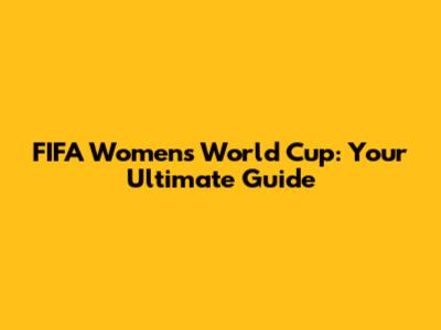 FIFA Women's World Cup: Your Ultimate Guide
