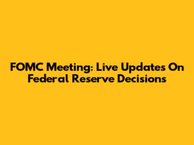 FOMC Meeting: Live Updates On Federal Reserve Decisions
