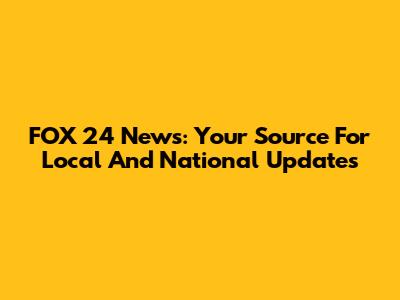 FOX 24 News: Your Source For Local And National Updates