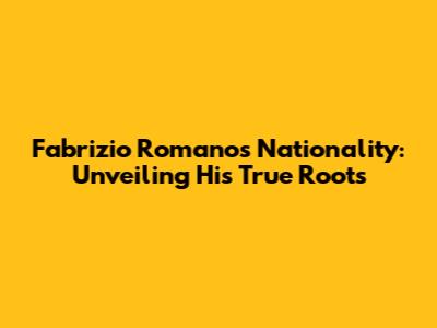Fabrizio Romano's Nationality: Unveiling His True Roots