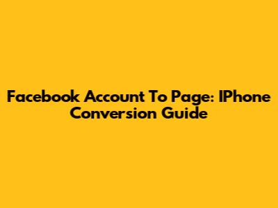 Facebook Account To Page: IPhone Conversion Guide