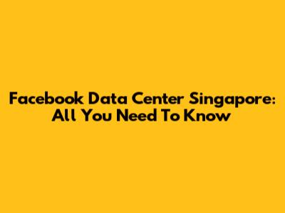 Facebook Data Center Singapore: All You Need To Know