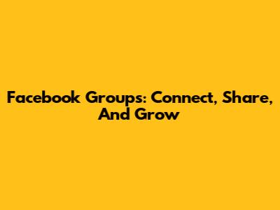 Facebook Groups: Connect, Share, And Grow