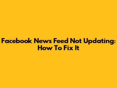 Facebook News Feed Not Updating: How To Fix It