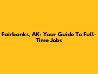 Fairbanks, AK: Your Guide To Full-Time Jobs