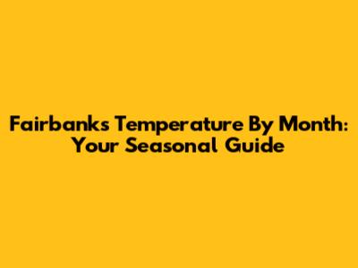 Fairbanks Temperature By Month: Your Seasonal Guide