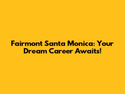 Fairmont Santa Monica: Your Dream Career Awaits!