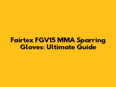 Fairtex FGV15 MMA Sparring Gloves: Ultimate Guide