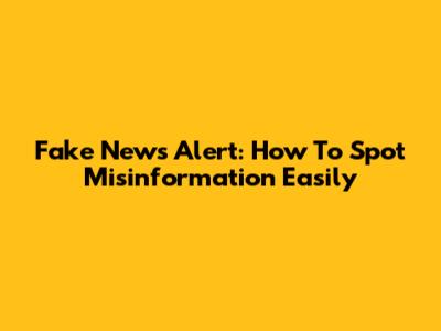 Fake News Alert: How To Spot Misinformation Easily