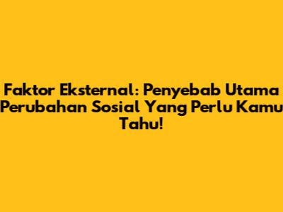 Faktor Eksternal: Penyebab Utama Perubahan Sosial Yang Perlu Kamu Tahu!