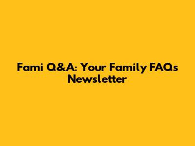 Fami Q&A: Your Family FAQs Newsletter