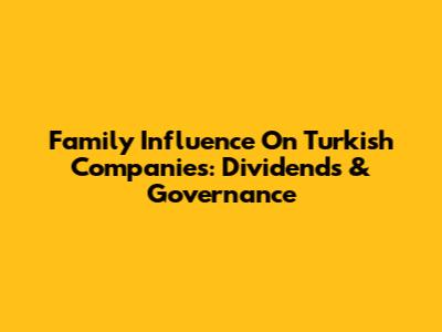 Family Influence On Turkish Companies: Dividends & Governance
