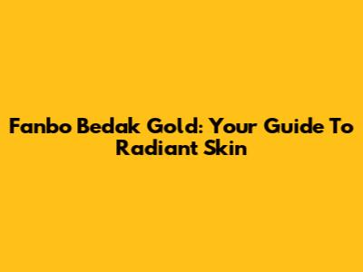 Fanbo Bedak Gold: Your Guide To Radiant Skin