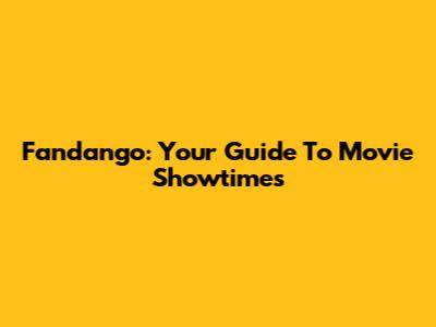 Fandango: Your Guide To Movie Showtimes