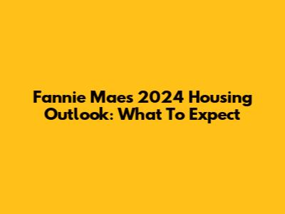 Fannie Mae's 2024 Housing Outlook: What To Expect