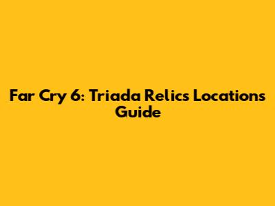 Far Cry 6: Triada Relics Locations Guide