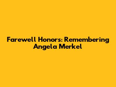 Farewell Honors: Remembering Angela Merkel