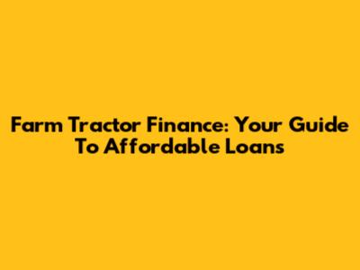 Farm Tractor Finance: Your Guide To Affordable Loans