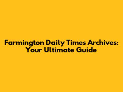 Farmington Daily Times Archives: Your Ultimate Guide