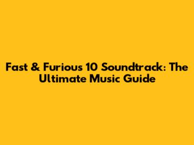 Fast & Furious 10 Soundtrack: The Ultimate Music Guide