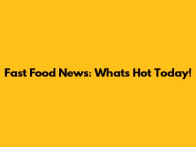 Fast Food News: What's Hot Today!