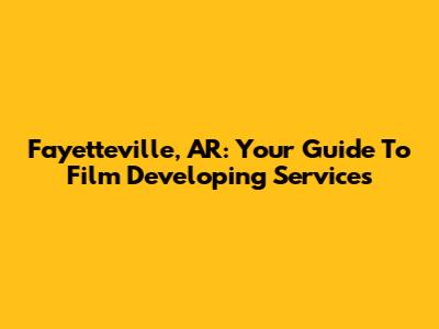 Fayetteville, AR: Your Guide To Film Developing Services