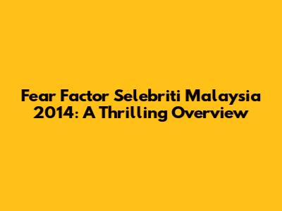 Fear Factor Selebriti Malaysia 2014: A Thrilling Overview